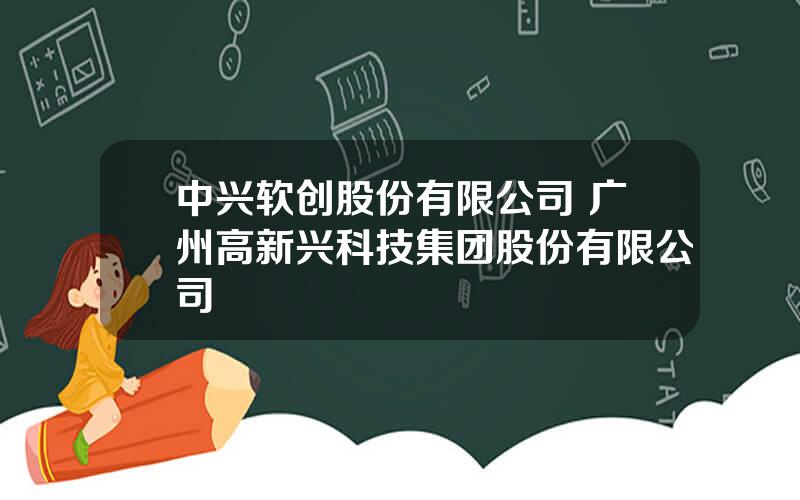 中兴软创股份有限公司 广州高新兴科技集团股份有限公司